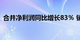 合并净利润同比增长83％ 销量激增11.52倍