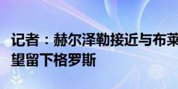 记者：赫尔泽勒接近与布莱顿签约三年，他希望留下格罗斯