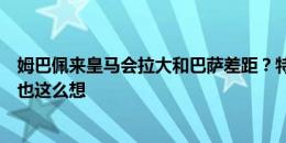 姆巴佩来皇马会拉大和巴萨差距？特巴斯：阿扎尔加盟人们也这么想