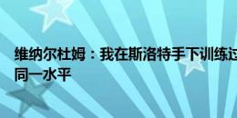 维纳尔杜姆：我在斯洛特手下训练过，他和克洛普和穆帅是同一水平