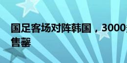 国足客场对阵韩国，3000多张客队球迷票已售罄