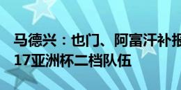 马德兴：也门、阿富汗补报出战，中国队成U17亚洲杯二档队伍