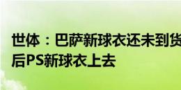 世体：巴萨新球衣还未到货，球员只能先拍照后PS新球衣上去