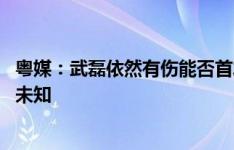 粤媒：武磊依然有伤能否首发是未知 伊万是否“变阵”亦是未知