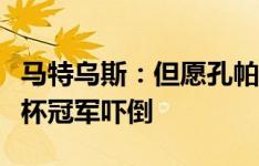 马特乌斯：但愿孔帕尼别被一屋子欧冠和世界杯冠军吓倒