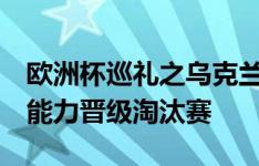 欧洲杯巡礼之乌克兰：想再进8强挺难，但有能力晋级淘汰赛