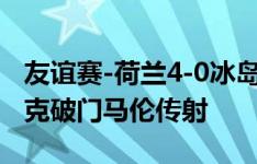 友谊赛-荷兰4-0冰岛 哈维-西蒙斯处子球范迪克破门马伦传射