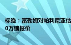 标晚：富勒姆对帕利尼亚估值约6000万镑，已拒绝拜仁3000万镑报价