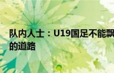 队内人士：U19国足不能飘一步步来，我们需走上一条正确的道路