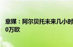 意媒：阿尔贝托未来几小时内接受杜海勒的体检，年薪为800万欧