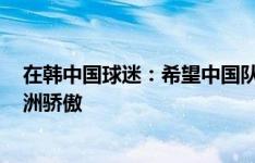 在韩中国球迷：希望中国队能1-1战平韩国队，孙兴慜是亚洲骄傲