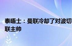 泰晤士：曼联冷却了对波切蒂诺的兴趣 后者不太可能成为曼联主帅