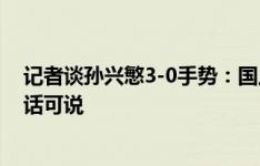 记者谈孙兴慜3-0手势：国足下半场继续干，干到韩国人无话可说