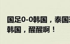 国足0-0韩国，泰国球迷哀叹：韩国在演戏吗韩国，醒醒啊！