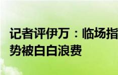 记者评伊万：临场指挥还不如卡马乔，大好局势被白白浪费