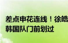 差点申花连线！徐皓阳任意球造威胁，皮球从韩国队门前划过