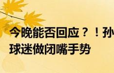 今晚能否回应？！孙兴慜此前在深圳进球后对球迷做闭嘴手势