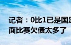 记者：0比1已是国足能争取的最好结果，前面比赛欠债太多了