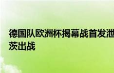 德国队欧洲杯揭幕战首发泄露：克罗斯、维尔茨先发，哈弗茨出战