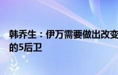 韩乔生：伊万需要做出改变，舍弃菱形站位，变成更加稳健的5后卫