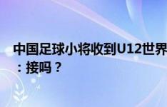 中国足球小将收到U12世界挑战赛中国区选拔赛邀请，董路：接吗？