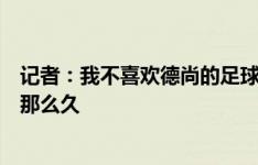 记者：我不喜欢德尚的足球理念，他很老土不该执教法国队那么久