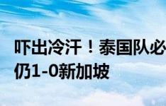 吓出冷汗！泰国队必进球击中门柱弹出，泰国仍1-0新加坡