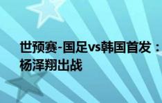 世预赛-国足vs韩国首发：武磊替补！拜合拉木、谢文能、杨泽翔出战