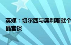 英媒：切尔西与奥利斯就个人条款达成口头协议，正在与水晶宫谈