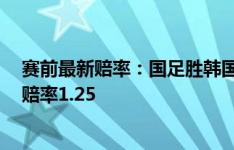 赛前最新赔率：国足胜韩国赔率9.5，平局6.25，韩国赢球赔率1.25