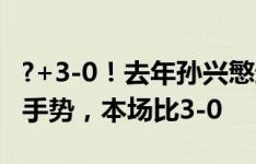 ?+3-0！去年孙兴慜进球后朝国足看台作闭嘴手势，本场比3-0