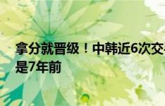 拿分就晋级！中韩近6次交手：国足已四连败，上次赢球还是7年前