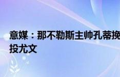 意媒：那不勒斯主帅孔蒂挽留迪洛伦佐，但球员表示只想转投尤文