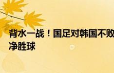 背水一战！国足对韩国不败即晋级，若输球可能与泰国比拼净胜球