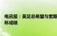 电讯报：英足总希望与索斯盖特续约，此事的结果要看欧洲杯成绩