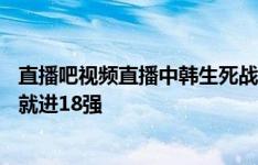 直播吧视频直播中韩生死战！19点黄健翔董方卓解说，打平就进18强