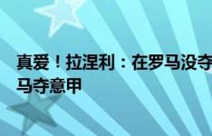 真爱！拉涅利：在罗马没夺冠很遗憾，愿用莱斯特奇迹换罗马夺意甲