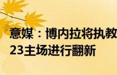 意媒：博内拉将执教米兰U23 米兰已开始对U23主场进行翻新