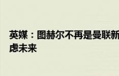 英媒：图赫尔不再是曼联新帅候选，他可能暂时离开足球考虑未来