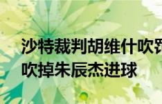 沙特裁判胡维什吹罚国足vs韩国，亚洲杯曾吹掉朱辰杰进球