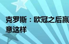 克罗斯：欧冠之后赢得欧洲杯太俗气，但我愿意这样