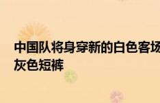 中国队将身穿新的白色客场球衣挑战韩国队，白色上衣+深灰色短裤