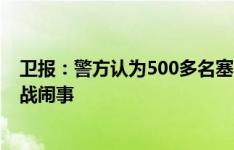 卫报：警方认为500多名塞尔维亚足球流氓将在欧洲杯揭幕战闹事