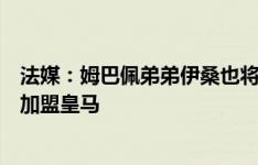 法媒：姆巴佩弟弟伊桑也将不续约离开巴黎，但不会随哥哥加盟皇马