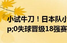 小试牛刀！日本队小组赛全胜，24进球&0失球晋级18强赛