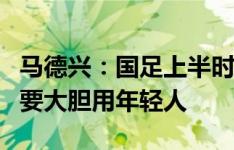 马德兴：国足上半时比想象的要好，关键时刻要大胆用年轻人