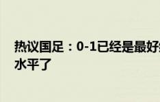 热议国足：0-1已经是最好结果；这已是国足目前防守最高水平了