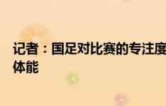 记者：国足对比赛的专注度高过韩国队，继续保持专注注意体能