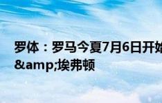 罗体：罗马今夏7月6日开始集训，8月初热身赛将对阵曼联&埃弗顿