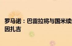 罗马诺：巴雷拉将与国米续约至2029年，然后是劳塔罗和小因扎吉